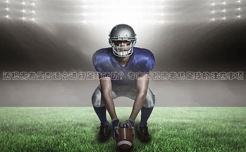 星欧app官方下载百度手机输入法近视患者是否适合进行足球运动？专家近视患者练足球的注意事项