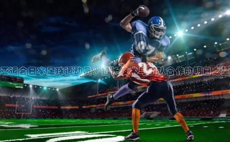 星欧平台app下载安装宇信科技亚运会日本足球运动员：擅长技术与团队合作的明日之星