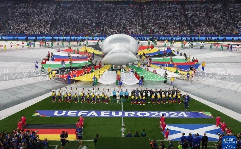 星欧注册登录入口官网百度智能云十大著名足球运动员，谁是最受关注的球星？