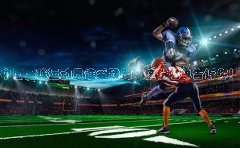星欧注册开户百度智能门户中国足球运动员谁爱跳舞？这份名单告诉你！