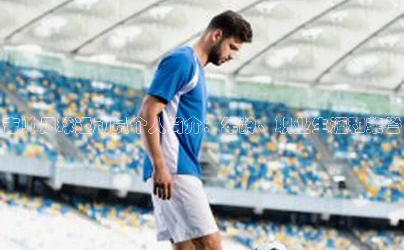 星欧平台登录入口诸葛科技吉帅足球运动员个人简介：年龄、职业生涯和荣誉