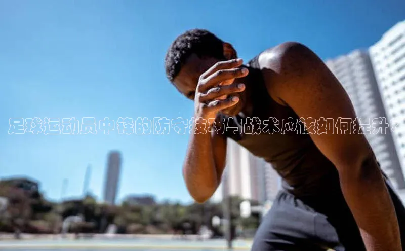 星欧会员平台登录入口文心一言足球运动员中锋的防守技巧与战术应该如何提升?