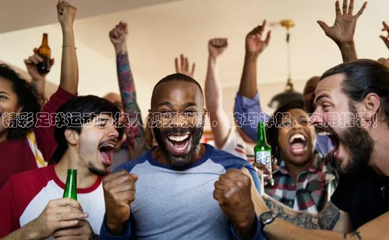 星欧注册平台华策影视精彩足球运动员换人视频教程，技巧详解，实用推荐！