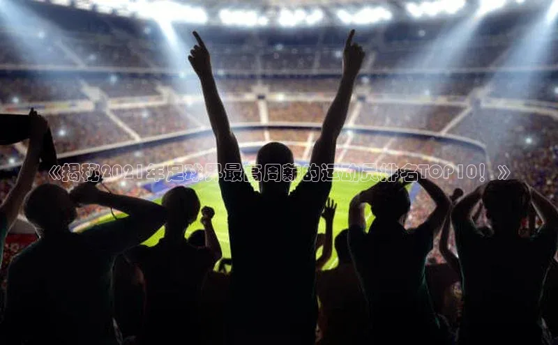 星欧娱乐平台登陆地址百度识图《揭秘2021年足球界最高周薪的运动员排名TOP10！》