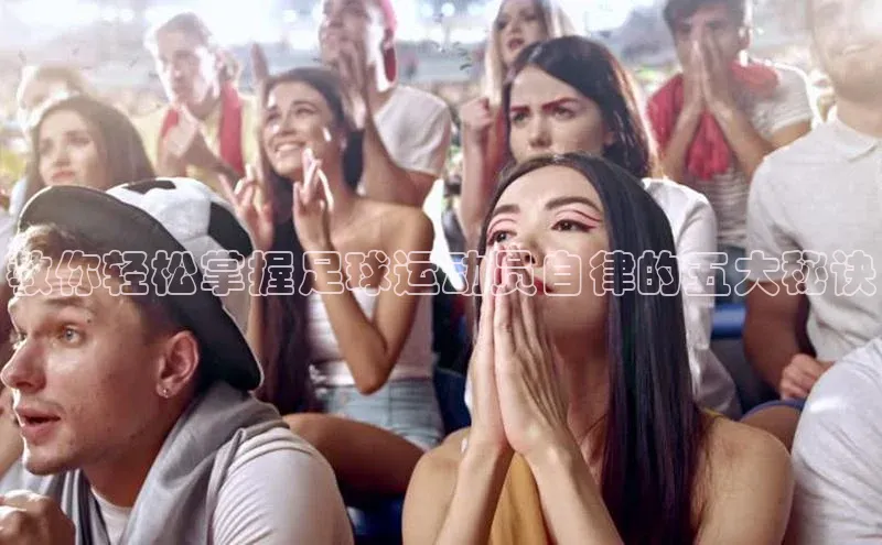 星欧娱乐官方网站华扬联众教你轻松掌握足球运动员自律的五大秘诀