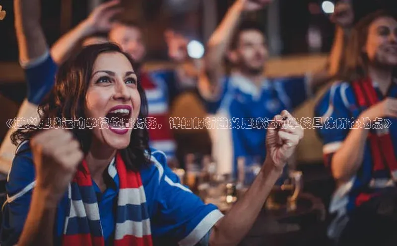 星欧网页登录入口遥望科技《遵义足球运动学校位置揭秘，详细解析遵义足球运动学校具体所在地点》