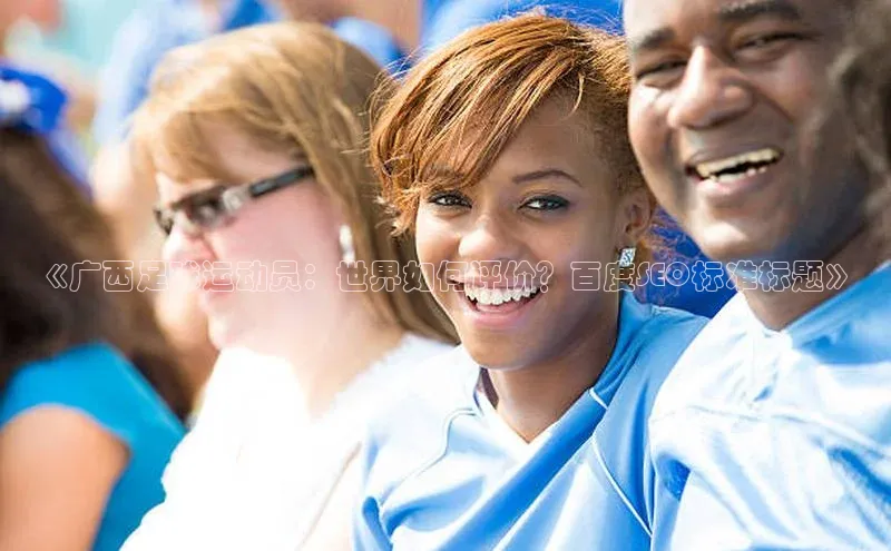 星欧娱乐注册登录光魔科技《广西足球运动员：世界如何评价？百度SEO标准标题》