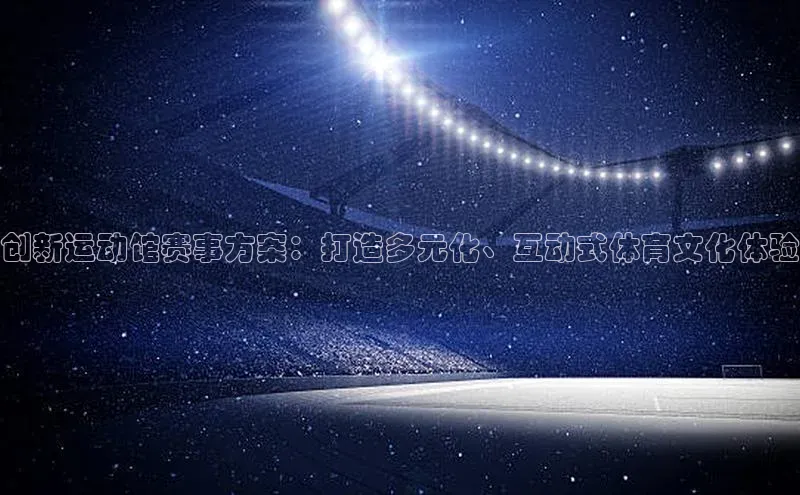 星欧娱乐注册入口在哪百度游戏创新运动馆赛事方案：打造多元化、互动式体育文化体验