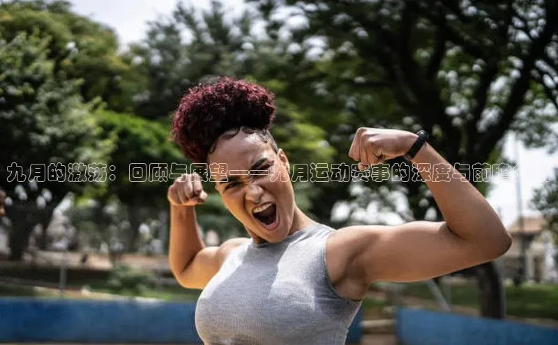 星欧官方网站登录入口视觉中国九月的激荡：回顾与展望——九月运动赛事的深度与前瞻分析