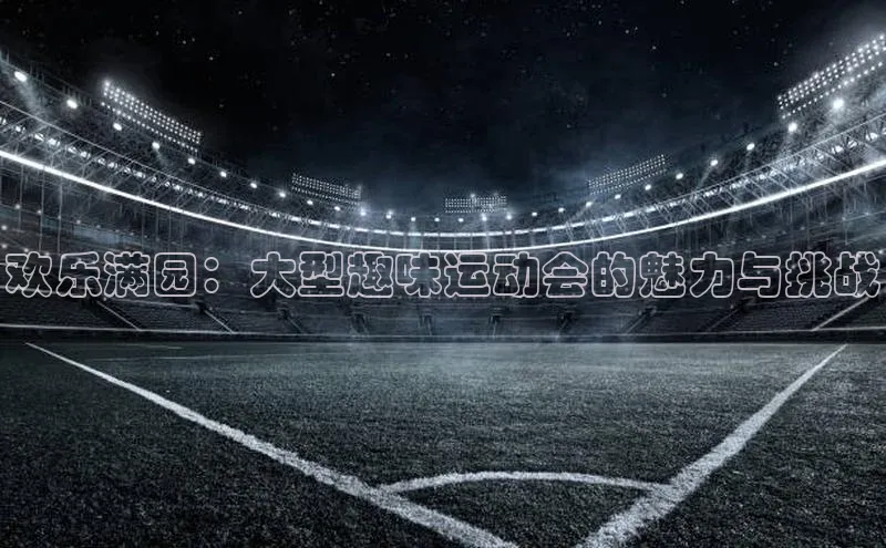 星欧娱乐下载爱慕股份欢乐满园：大型趣味运动会的魅力与挑战