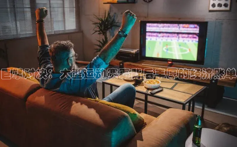 星欧平台登录入口百度搜索资源平台巨擘对决：大型运动赛事背后丰厚的经济账单