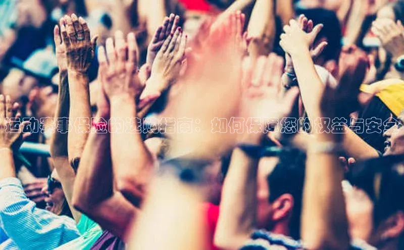 星欧平台点登录入口百家号运动赛事保险的选购指南：如何保障您的权益与安全