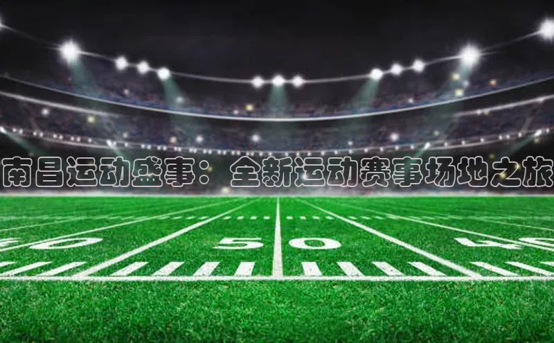 星欧注册开户百度智能门户南昌运动盛事：全新运动赛事场地之旅