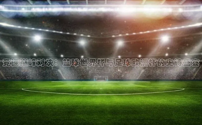 竞速巅峰对决：篮球世界杯与足球欧洲杯的史诗盛宴