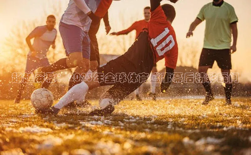 超越屏幕：2023年全球体育盛事幕后精彩瞬间