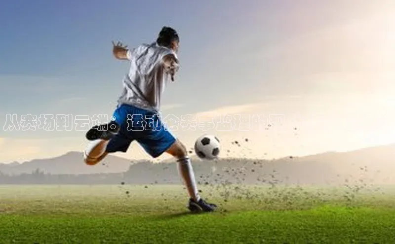 从赛场到云端：运动会赛事监理的现代化管理策略