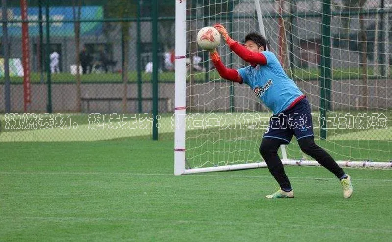 激燃赛场，趣味无穷：打造全方位运动赛事互动体验