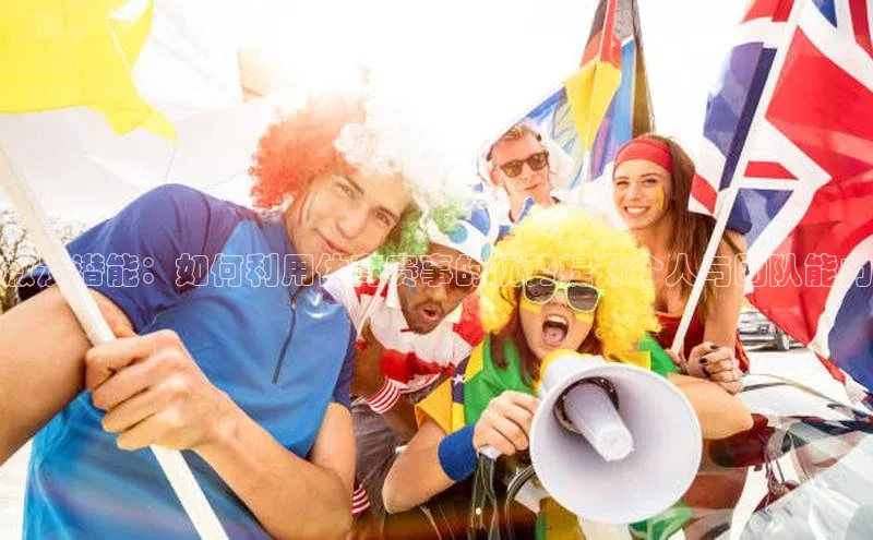 激发潜能：如何利用体育赛事的优势提升个人与团队能力