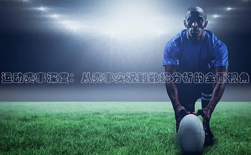 运动赛事深度：从赛事实况到数据分析的全面视角