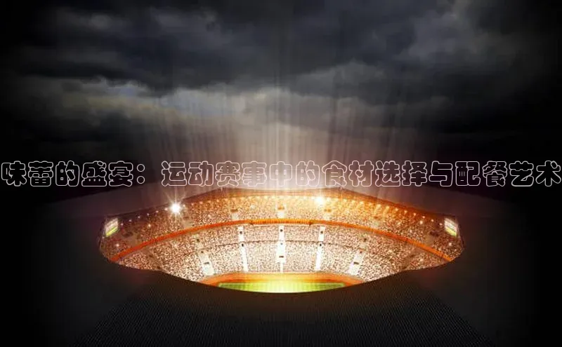 味蕾的盛宴：运动赛事中的食材选择与配餐艺术