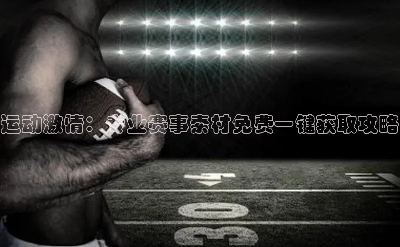 运动激情：专业赛事素材免费一键获取攻略