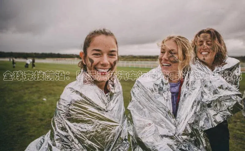 全球竞技前沿：国际流行汽车运动赛事的魅力与挑战