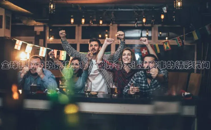 全球视野下的竞技盛事：世界各大运动赛事的精彩瞬间