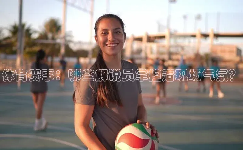 体育赛事：哪些解说员掌控着现场气氛？