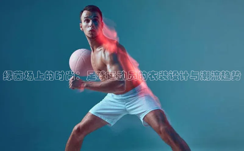 绿茵场上的时尚：足球运动员的衣装设计与潮流趋势