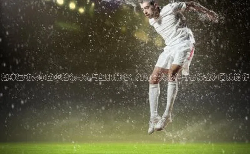 趣味运动赛事的卓越领导力与组织策略：如何最大化参与者体验和团队协作