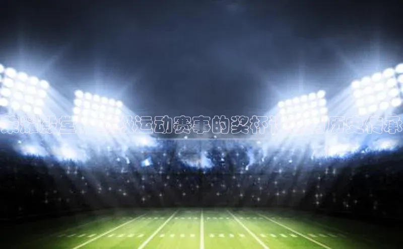 荣耀殿堂：顶级运动赛事的奖杯设计与历史传承