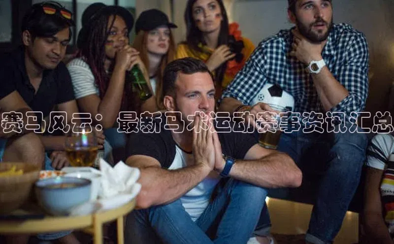 赛马风云：最新马术运动赛事资讯汇总