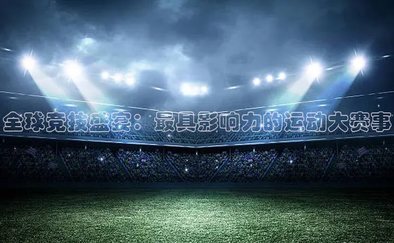 全球竞技盛宴：最具影响力的运动大赛事