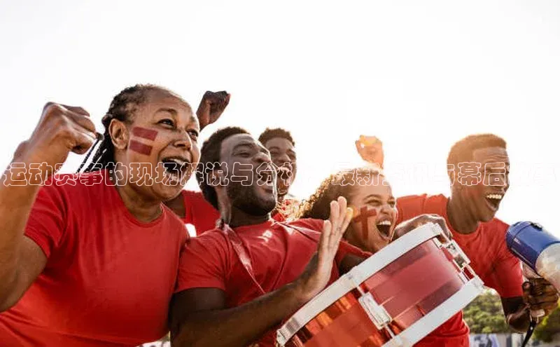 运动赛事的现场解说与分析：最新资讯与幕后故事