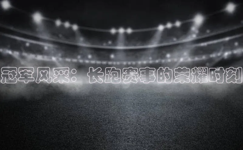 冠军风采：长跑赛事的荣耀时刻