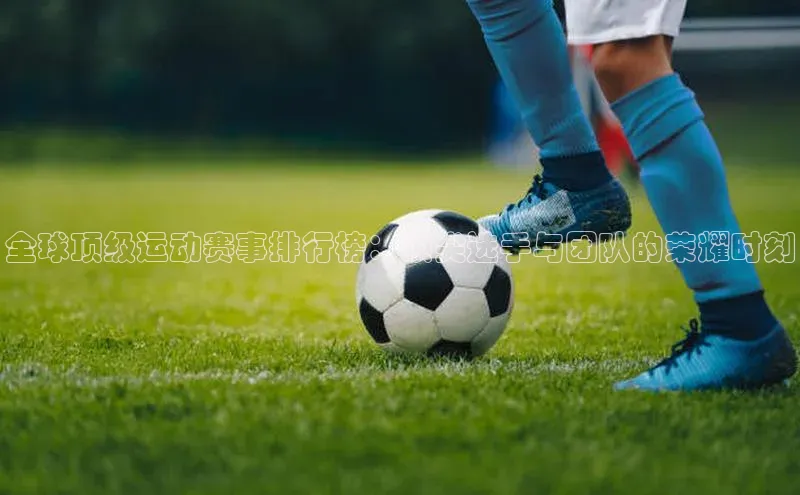 全球顶级运动赛事排行榜：顶尖选手与团队的荣耀时刻