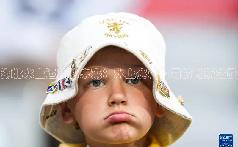 湖北水上运动的未来：水上赛事公司的创新之路