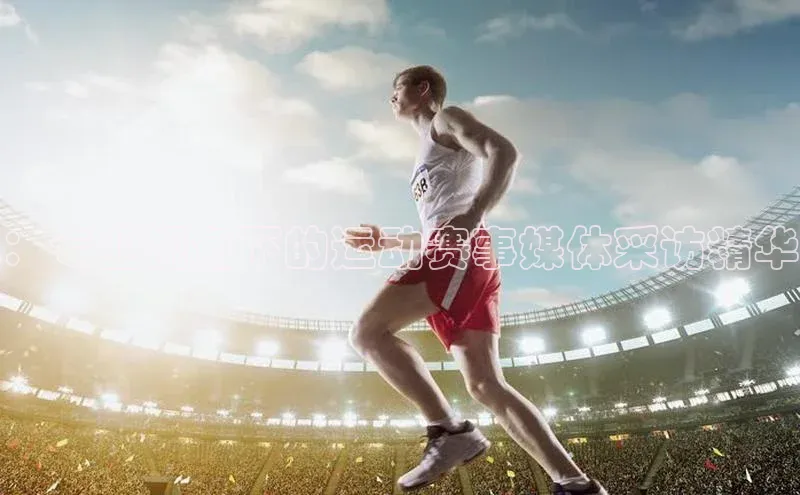 ：专业视角下的运动赛事媒体采访精华