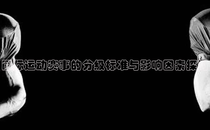 国际运动赛事的分级标准与影响因素探讨