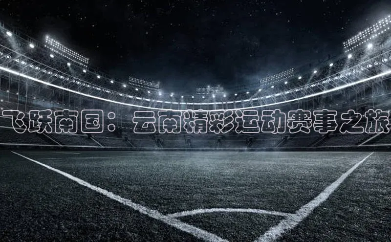 飞跃南国：云南精彩运动赛事之旅