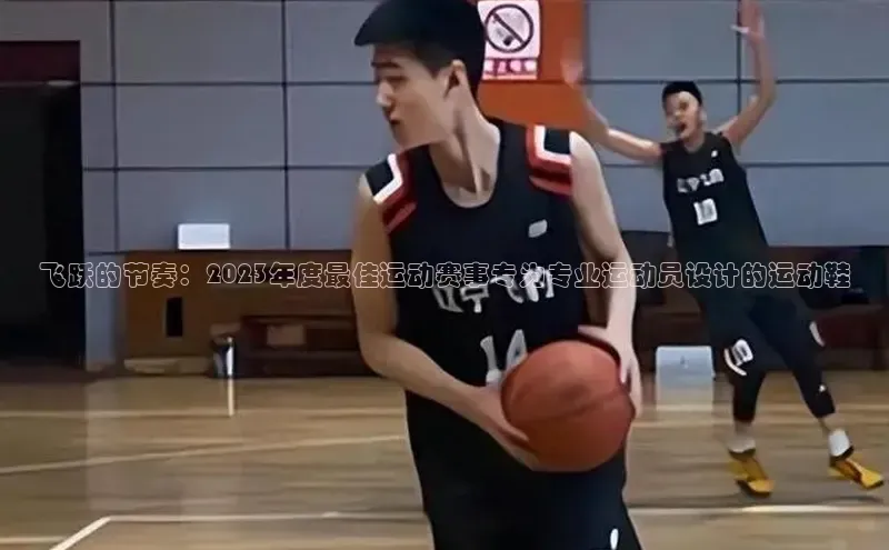 飞跃的节奏：2023年度最佳运动赛事专为专业运动员设计的运动鞋