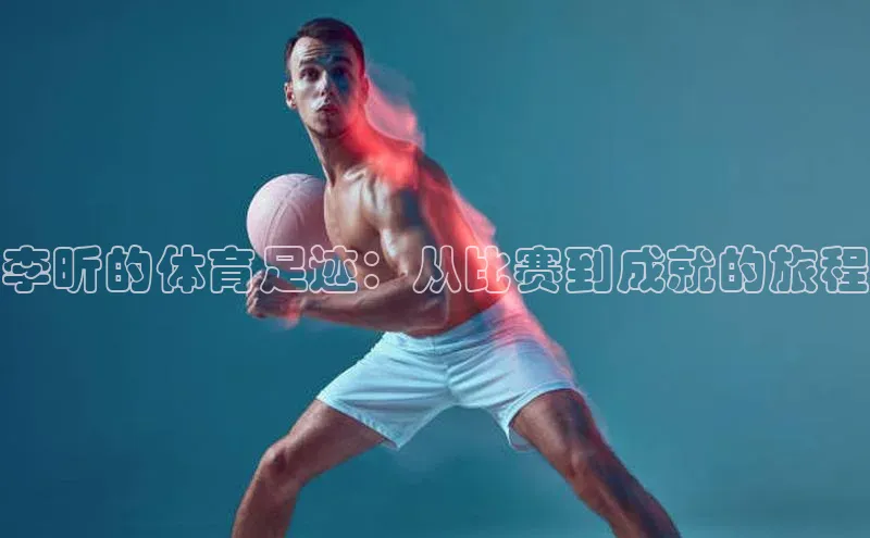 李昕的体育足迹：从比赛到成就的旅程
