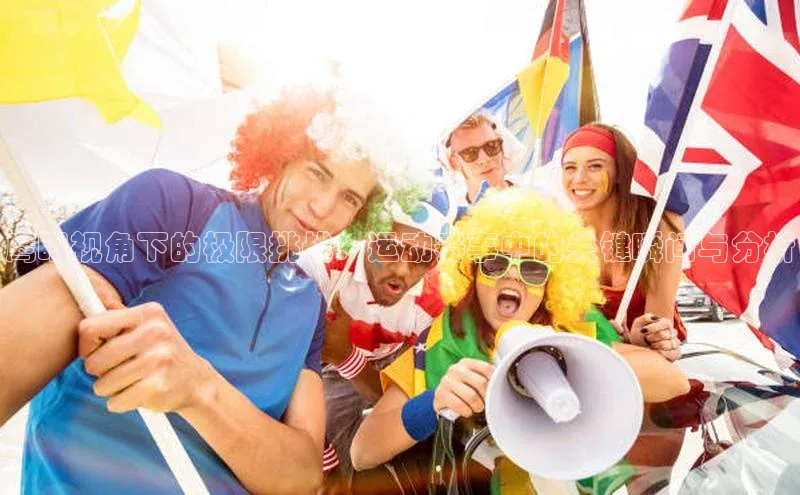 鹰眼视角下的极限挑战：运动赛事中的关键瞬间与分析