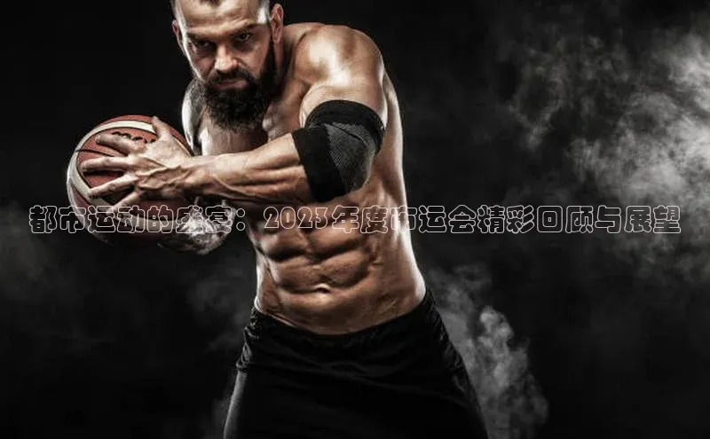 都市运动的盛宴：2023年度市运会精彩回顾与展望