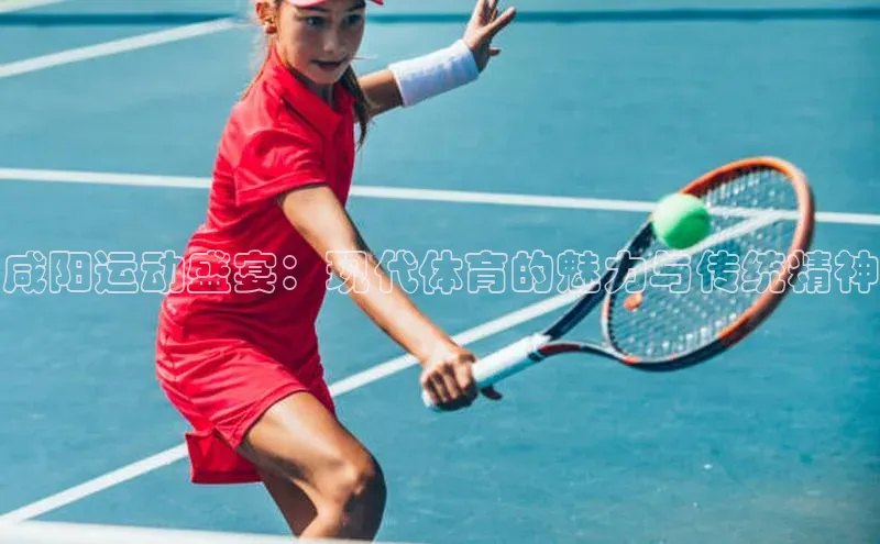 咸阳运动盛宴：现代体育的魅力与传统精神